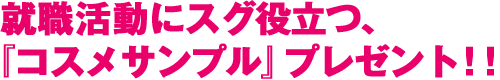 就職活動にスグ役立つ、『コスメサンプル』プレゼント！！