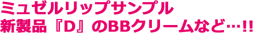 ミュゼルリップサンプル 新製品『D』のBBクリームなど…!!
